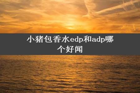 小猪包香水edp和adp哪个好闻