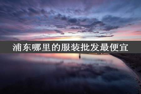 浦东哪里的服装批发最便宜