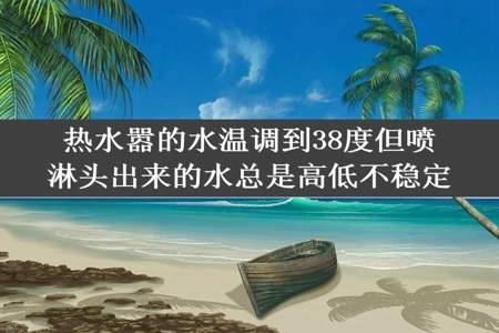 热水嚣的水温调到38度但喷淋头出来的水总是高低不稳定