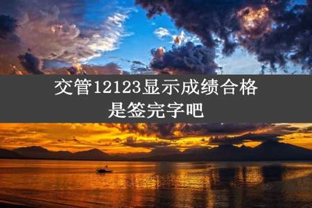 交管12123显示成绩合格是签完字吧