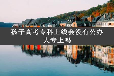 孩子高考专科上线会没有公办大专上吗