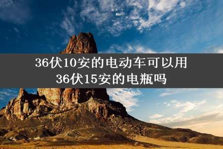 36伏10安的电动车可以用36伏15安的电瓶吗