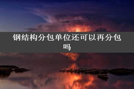 钢结构分包单位还可以再分包吗