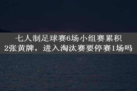 七人制足球赛6场小组赛累积2张黄牌，进入淘汰赛要停赛1场吗