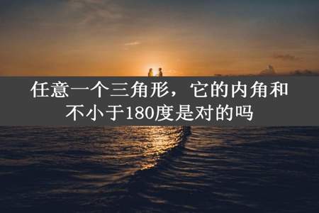 任意一个三角形，它的内角和不小于180度是对的吗