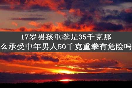 17岁男孩重拳是35千克那么承受中年男人50千克重拳有危险吗