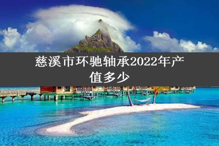 慈溪市环驰轴承2022年产值多少