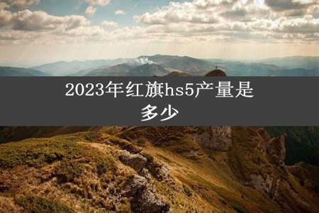 2023年红旗hs5产量是多少