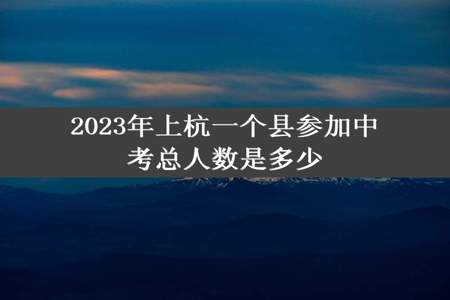 2023年上杭一个县参加中考总人数是多少