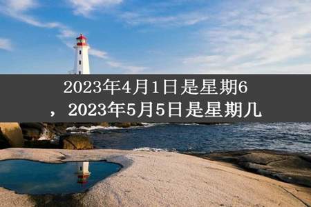 2023年4月1日是星期6，2023年5月5日是星期几