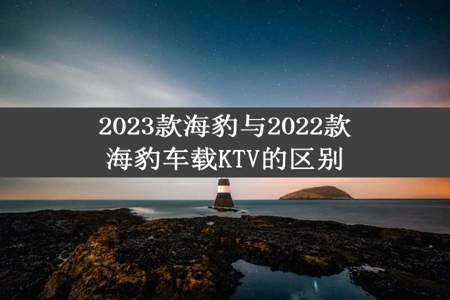 2023款海豹与2022款海豹车载KTV的区别