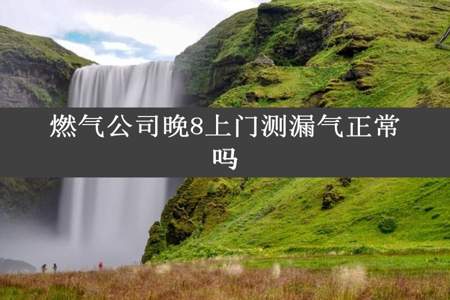 燃气公司晚8上门测漏气正常吗