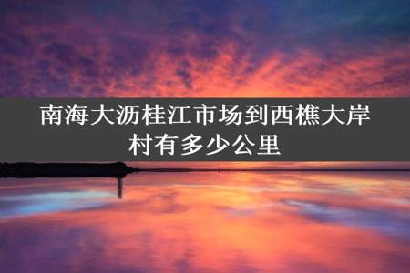 南海大沥桂江市场到西樵大岸村有多少公里