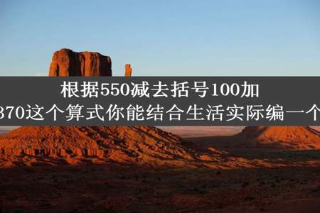 根据550减去括号100加80括号等于370这个算式你能结合生活实际编一个数学故事吗