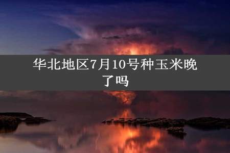 华北地区7月10号种玉米晚了吗