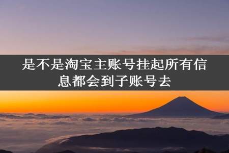 是不是淘宝主账号挂起所有信息都会到子账号去