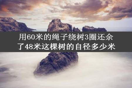 用60米的绳子绕树3圈还余了48米这棵树的自径多少米