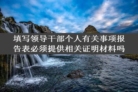 填写领导干部个人有关事项报告表必须提供相关证明材料吗