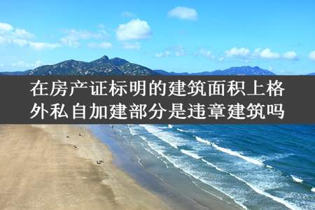 在房产证标明的建筑面积上格外私自加建部分是违章建筑吗