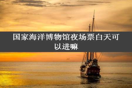 国家海洋博物馆夜场票白天可以进嘛