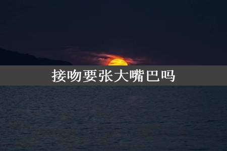 接吻要张大嘴巴吗