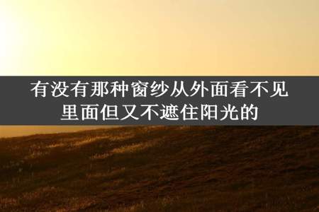 有没有那种窗纱从外面看不见里面但又不遮住阳光的