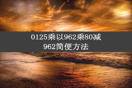 0125乘以962乘80减962简便方法