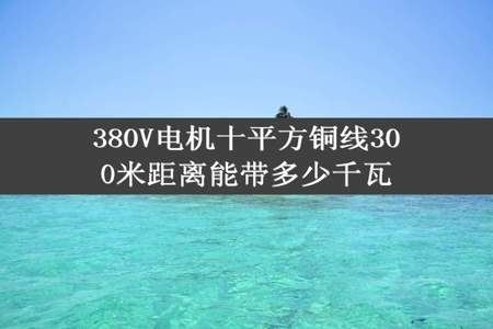 380V电机十平方铜线300米距离能带多少千瓦