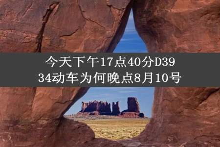 今天下午17点40分D3934动车为何晚点8月10号