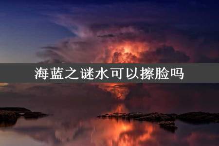 海蓝之谜水可以擦脸吗