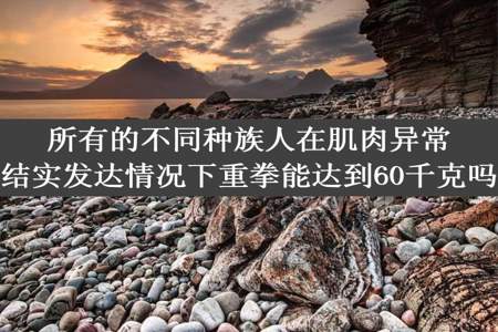 所有的不同种族人在肌肉异常结实发达情况下重拳能达到60千克吗