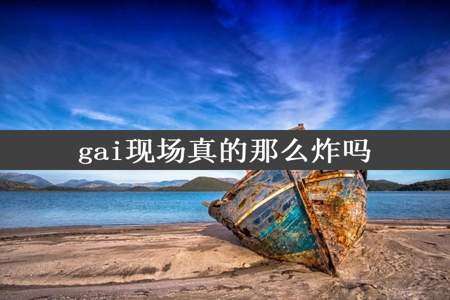 gai现场真的那么炸吗