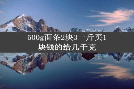 500g面条2块3一斤买1块钱的给几千克