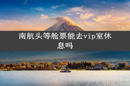 南航头等舱票能去vip室休息吗