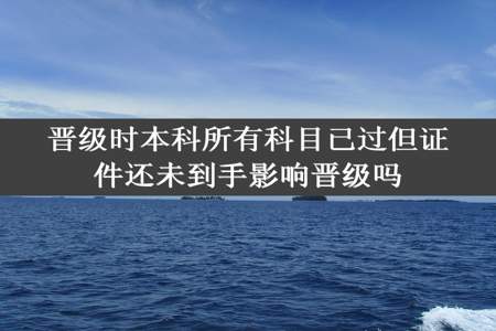 晋级时本科所有科目已过但证件还未到手影响晋级吗