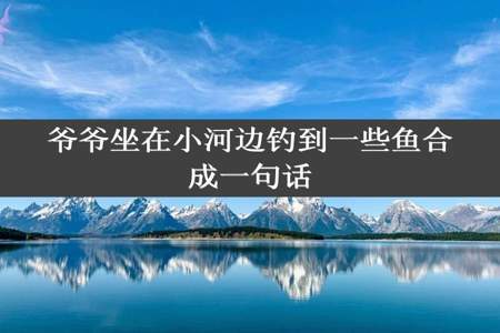 爷爷坐在小河边钓到一些鱼合成一句话