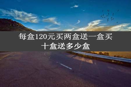 每盒120元买两盒送一盒买十盒送多少盒