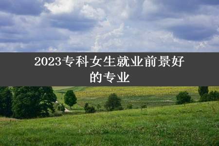 2023专科女生就业前景好的专业