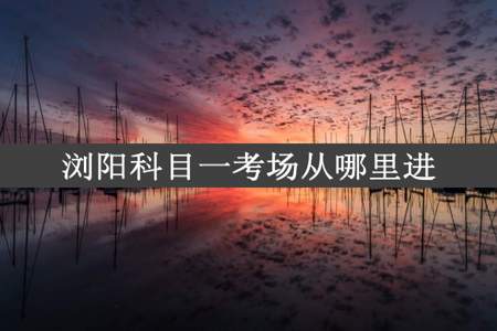 浏阳科目一考场从哪里进