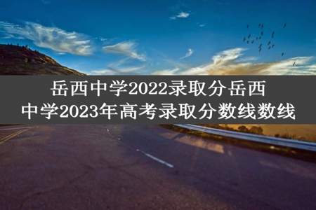 岳西中学2022录取分岳西中学2023年高考录取分数线数线