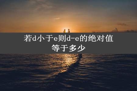 若d小于e则d-e的绝对值等于多少