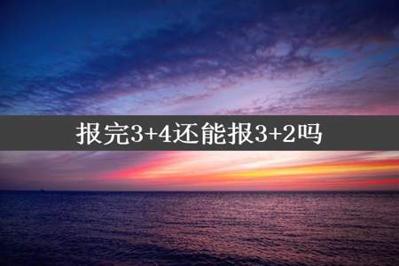 报完3+4还能报3+2吗