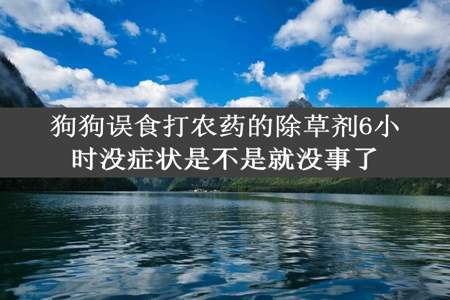 狗狗误食打农药的除草剂6小时没症状是不是就没事了