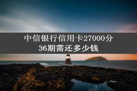 中信银行信用卡27000分36期需还多少钱