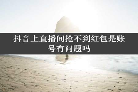 抖音上直播间抢不到红包是账号有问题吗