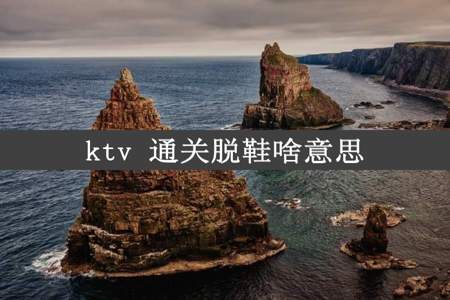 ktv 通关脱鞋啥意思