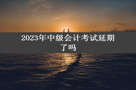 2023年中级会计考试延期了吗