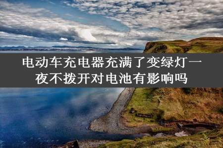 电动车充电器充满了变绿灯一夜不拨开对电池有影响吗