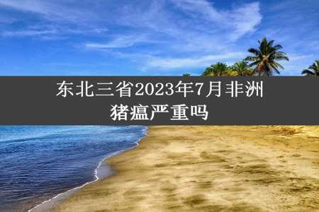 东北三省2023年7月非洲猪瘟严重吗