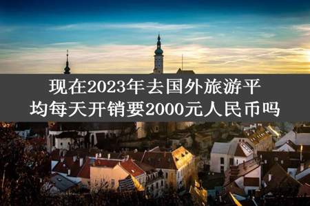 现在2023年去国外旅游平均每天开销要2000元人民币吗